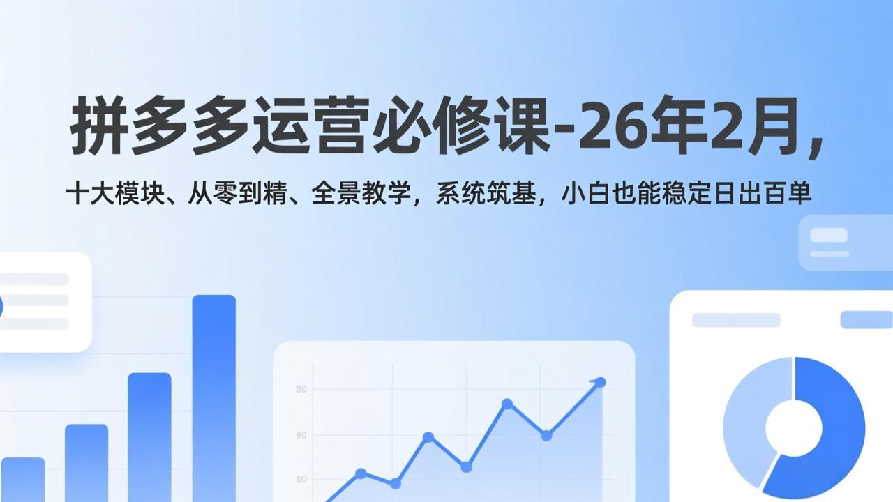 拼多多运营必修课-26年2月，十大模块、从零到精、全景教学，系统筑基，小白也能稳定日出百单-福源网创资源站