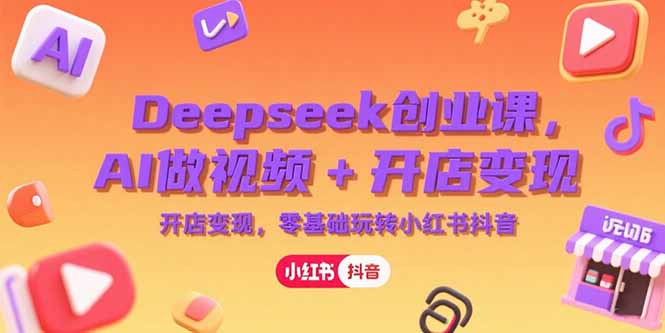 Deepseek创业课，AI做视频+开店变现，零基础玩转小红书抖音-福源网创资源站