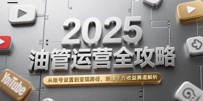 2025油管运营全攻略，从账号设置到变现路径，新增千万收益赛道解析-福源网创资源站