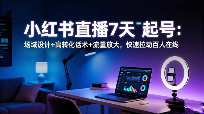 小红书直播7天起号：场域设计+高转化话术+流量放大，快速拉动百人在线-福源网创资源站