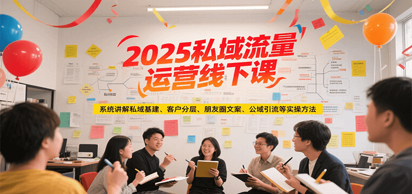 2025私域流量运营线下课，系统讲解私域基建/客户分层/朋友圈文案/公域引流等实操方法-福源网创资源站