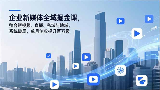 企业新媒体全域掘金课，整合短视频、直播、私域与地域，系统破局，单月创收提升百万级-福源网创资源站