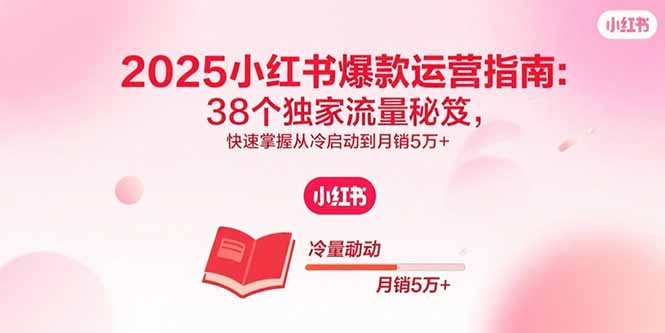 2025小红书爆款运营指南：38个独家流量秘笈，快速掌握从冷启动到月销5万+-福源网创资源站