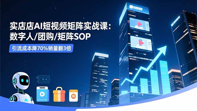 实体店AI短视频矩阵实战课：数字人/团购/矩阵SOP，引流成本降70%销量翻3倍-福源网创资源站