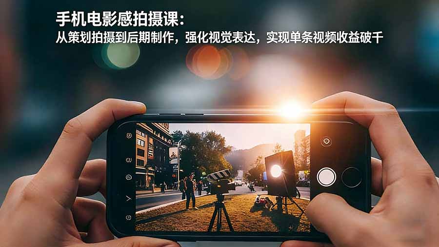 手机电影感拍摄课：从策划拍摄到后期制作，强化视觉表达，实现单条视频收益破千-福源网创资源站