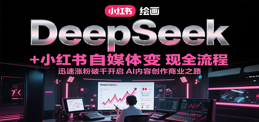 DeepSeek绘画+小红书自媒体变现全流程，迅速涨粉破千开启AI内容创作商业之路-福源网创资源站