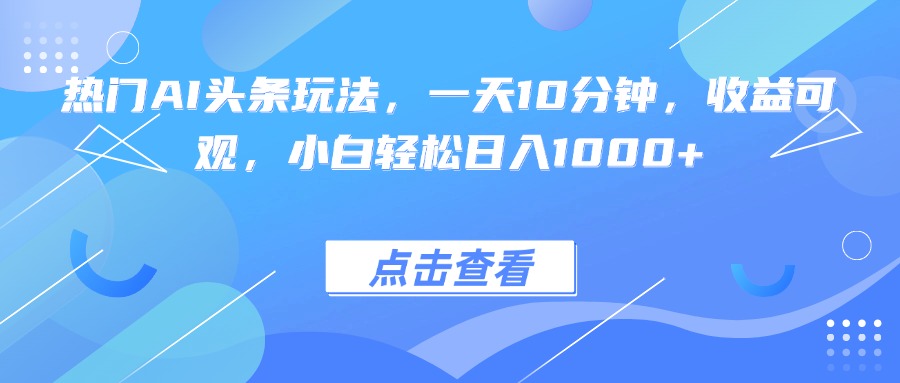 热门AI头条玩法，一天10分钟，收益可观，小白轻松日入1000+-福源网创资源站