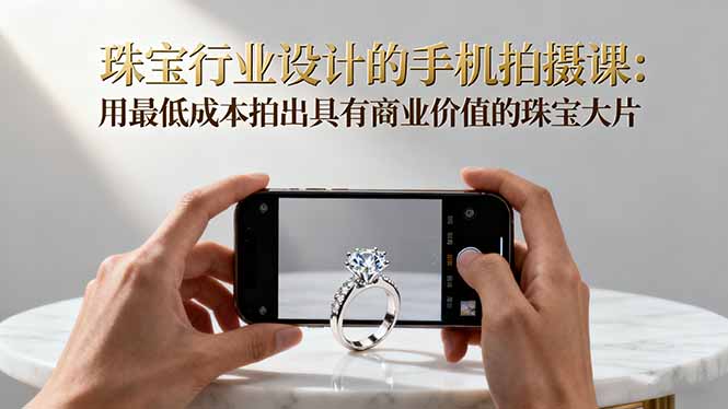 珠宝行业设计的手机拍摄课：用最低成本拍出具有商业价值的珠宝大片！-福源网创资源站