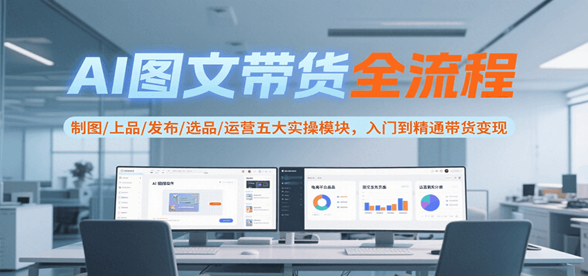 AI图文带货全流程，制图/上品/发布/选品/运营五大实操模块，入门到精通带货变现-福源网创资源站