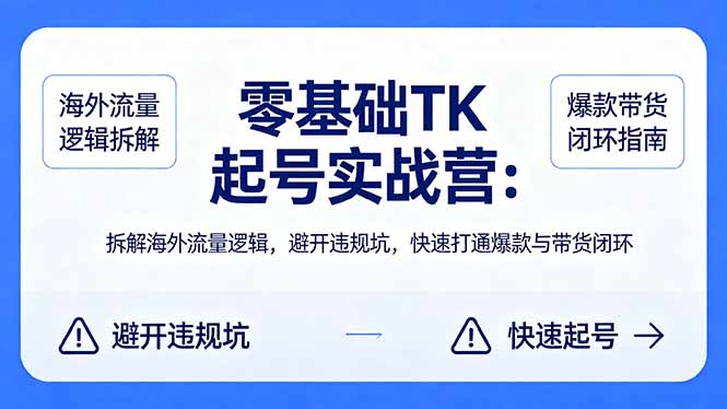 零基础 TK 起号实战营：拆解海外流量逻辑，避开违规坑，快速打通爆款与带货闭环-福源网创资源站