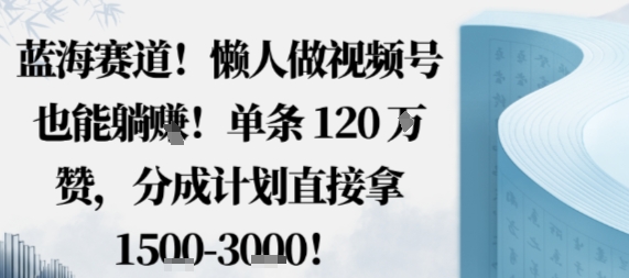 蓝海赛道，懒人做视频号也能躺挣，单条120W赞，分成计划直接拿1.5k，不用拍不用剪-福源网创资源站