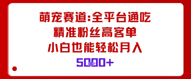 萌宠赛道，全平台通吃，精准粉丝高客单，小白也能轻松月入5k-福源网创资源站