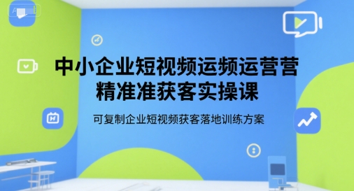 中小企业短视频运营精准获客实操课，可复制企业短视频获客落地训练方案-福源网创资源站