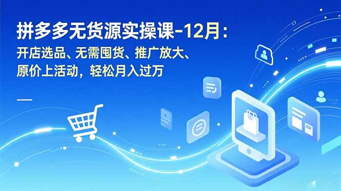 拼多多无货源实操课-12月：开店选品、无需囤货、推广放大、原价上活动，轻松月入过万-福源网创资源站