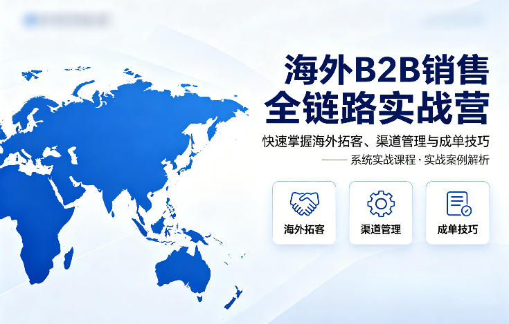 海外B2B销售全链路实战营，快速掌握海外拓客、渠道管理与成单技巧-福源网创资源站