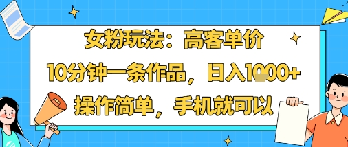 女粉玩法：高客单价，10分钟一条作品，日入1k+操作简单，手机就可以-福源网创资源站