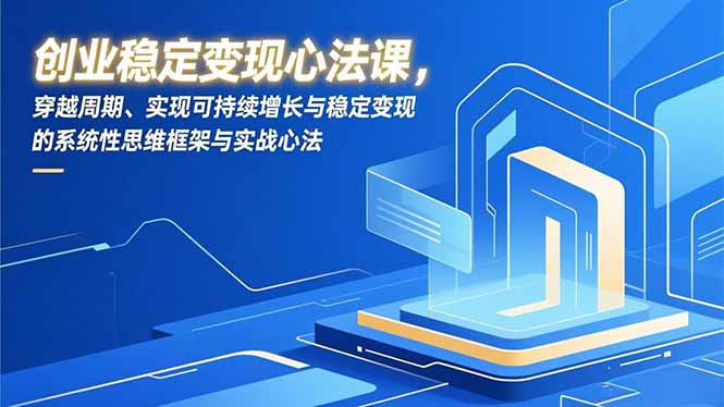 创业稳定变现心法课，穿越周期、实现可持续增长与稳定变现的系统性思维框架与实战心法-福源网创资源站