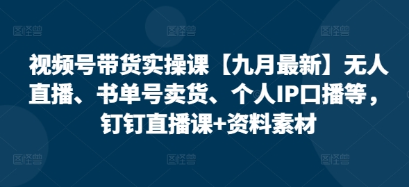 视频号带货实操课【25年7月最新】无人直播、书单号卖货、个人IP口播等，钉钉直播课+资料素材-福源网创资源站