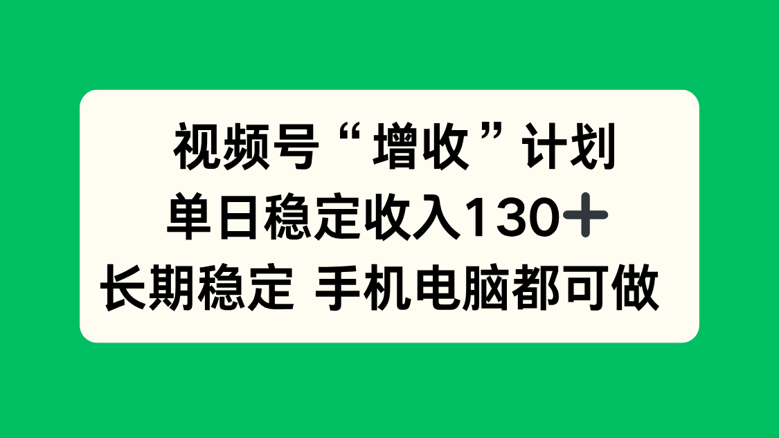 视频号“增收”计划，单日稳定收入130十，长期稳定 手机电脑都可做！-福源网创资源站