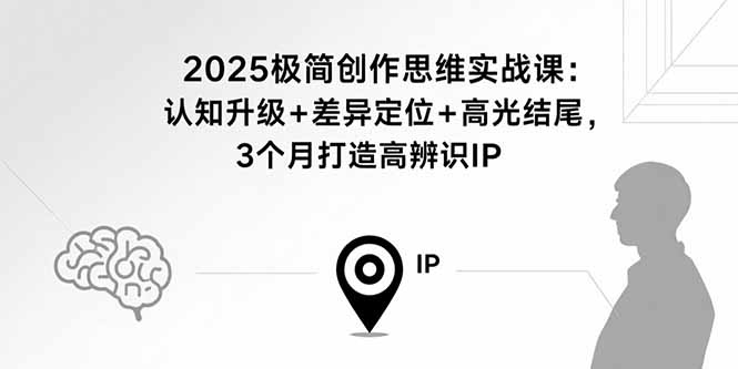 2025极简创作思维实战课:认知升级+差异定位+高光结尾,3个月打造高辨识IP-福源网创资源站