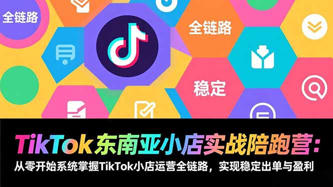 TikTok东南亚小店实战陪跑营：从零开始系统掌握TikTok小店运营全链路，实现稳定出单与盈利-福源网创资源站