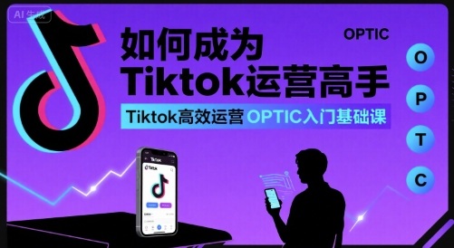 如何成为Tiktok运营高手，Tiktok高效运营OPTIC入门基础课-福源网创资源站