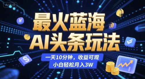 最火蓝海AI头条玩法，一天10分钟，收益可观，小白轻松月入3W【揭秘】-福源网创资源站