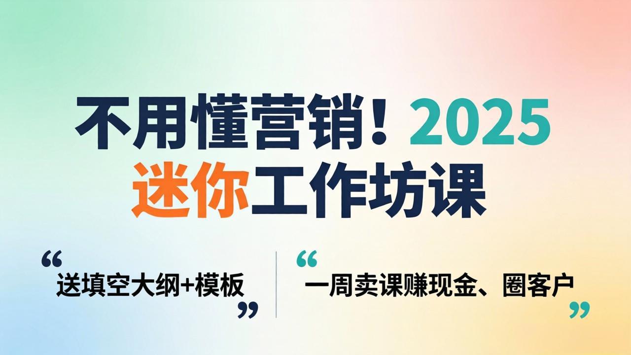 不用懂营销!2025 迷你工作坊课:送填空大纲 + 模板,一周卖课赚现金、圈客户-福源网创资源站
