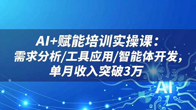 AI+赋能培训实操课：需求分析/工具应用/智能体开发，单月收入突破3万-福源网创资源站