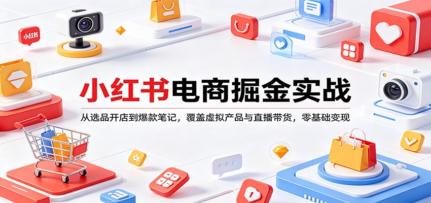小红书电商掘金实战：从选品开店到爆款笔记，覆盖虚拟产品与直播带货，零基础变现-福源网创资源站