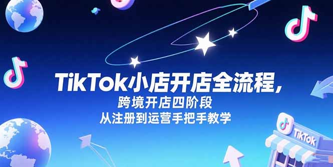 TikTok小店开店全流程，跨境开店四阶段，从注册到运营手把手教学-福源网创资源站