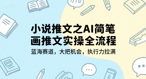 小说推文之AI简笔画推文实操全流程,蓝海赛道,大把机会,执行力拉满-福源网创资源站