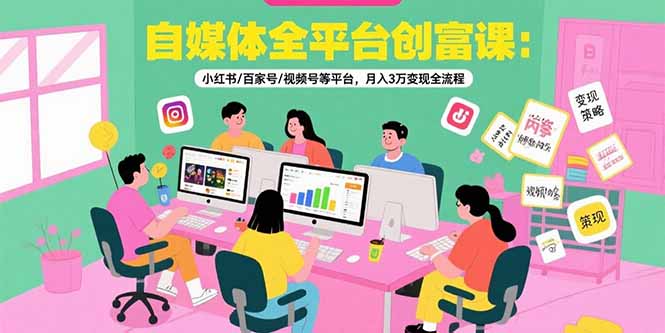 自媒体全平台创富课：小红书/百家号/视频号等平台，月入3万变现全流程-福源网创资源站