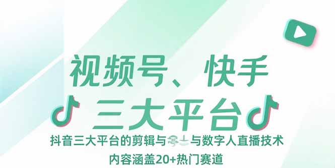 视频号、快手、抖音三大平台的剪辑与数字人直播技术，内容涵盖20+热门赛道-福源网创资源站