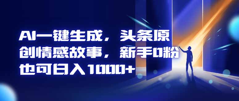 AI一键生成，头条原创情感故事，新手0粉也可日入1000+-福源网创资源站
