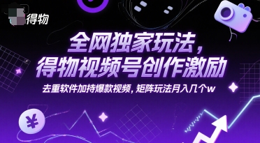 全网独家玩法，得物视频号创作激励 去重软件加持爆款视频，矩阵玩法月入几个w【揭秘】-福源网创资源站