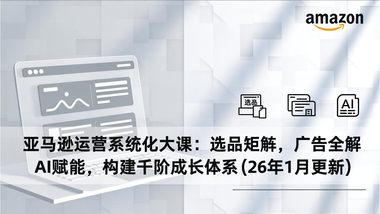亚马逊运营系统化大课：选品矩阵，广告全解，AI赋能，构建千阶成长体系(26年1月更新-福源网创资源站
