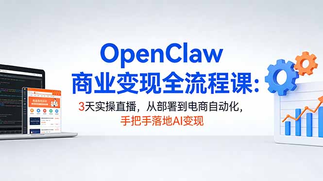 OpenClaw商业变现全流程课：3天实操直播，从部署到电商自动化，手把手落地AI变现-福源网创资源站