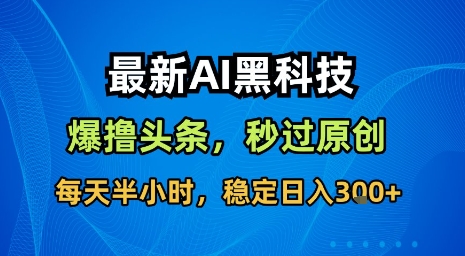 最新AI黑科技软件撸头条搬运,无需任何指令,秒过原创,每天半小时,稳定日入3张【揭秘】