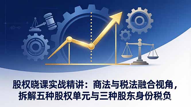 股权晓课实战精讲：商法与税法融合视角，拆解五种股权单元与三种股东身份税负-福源网创资源站