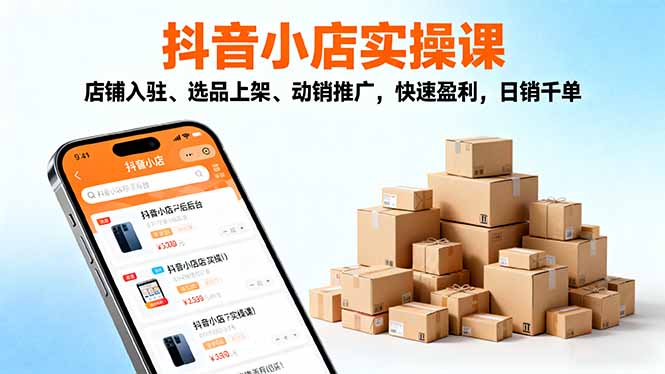 2025抖音小店实操课,店铺入驻、选品上架、动销推广,快速盈利,日销千单-福源网创资源站
