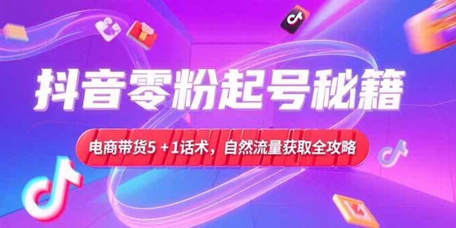 抖音零粉起号秘籍,电商带货5+1话术,自然流量获取实操流程-福源网创资源站