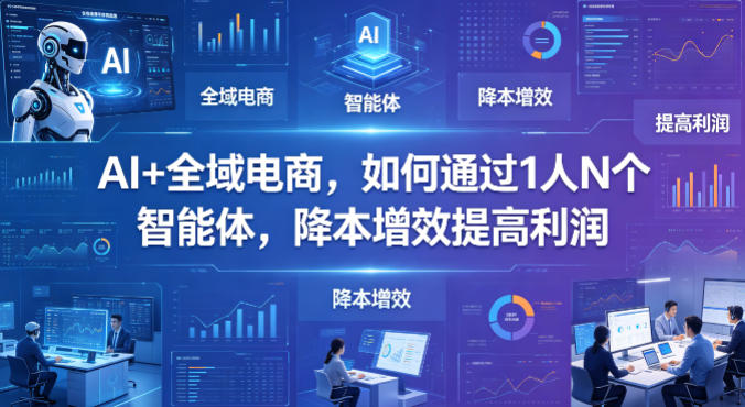 AI+全域电商，如何通过1人N个智能体，降本增效提高利润-福源网创资源站