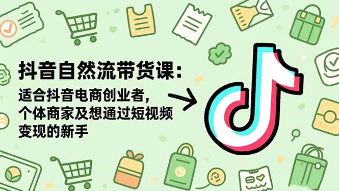 抖音自然流带货课：适合抖音电商创业者,个体商家及想通过短视频变现的新手-福源网创资源站