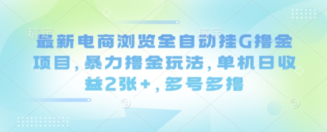 最新电商浏览全自动挂G撸金项目,暴力撸金玩法,单机日收益2张+,多号多撸【揭秘】-福源网创资源站