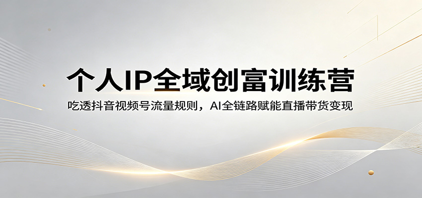 个人IP全域创富训练营：吃透抖音视频号流量规则，AI全链路赋能直播带货变现-福源网创资源站