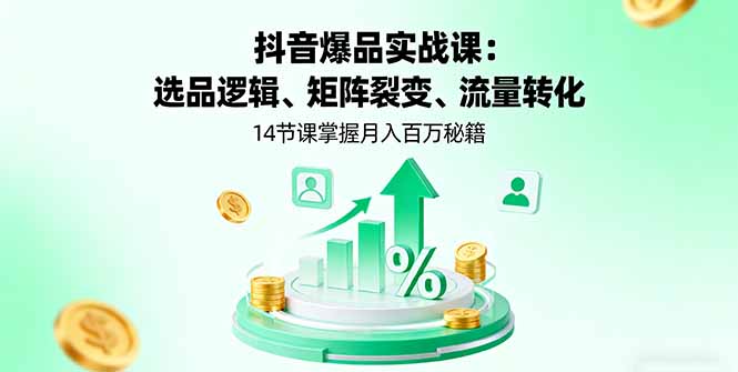 抖音爆品实战课：选品逻辑、矩阵裂变、流量转化，14节课掌握月入百万秘籍-福源网创资源站