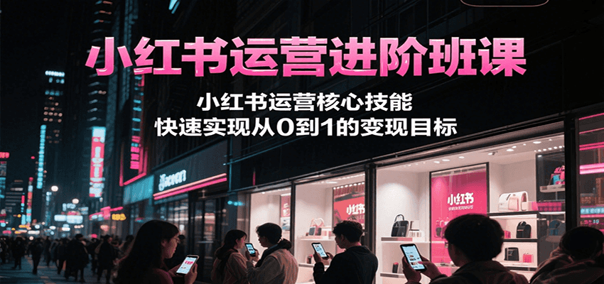 小红书运营进阶班课，小红书运营核心技能，快速实现从0到1的变现目标-福源网创资源站