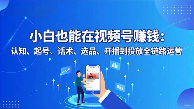小白也能在视频号赚钱：认知、起号、话术、选品、开播到投放全链路运营-福源网创资源站
