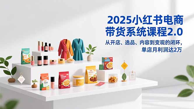 2025小红书电商带货系统课程2.0，从开店、选品、内容到变现的闭环，单店月利润达2万-福源网创资源站